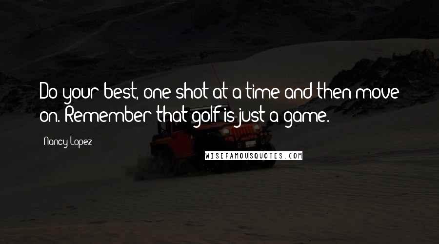 Nancy Lopez Quotes: Do your best, one shot at a time and then move on. Remember that golf is just a game.
