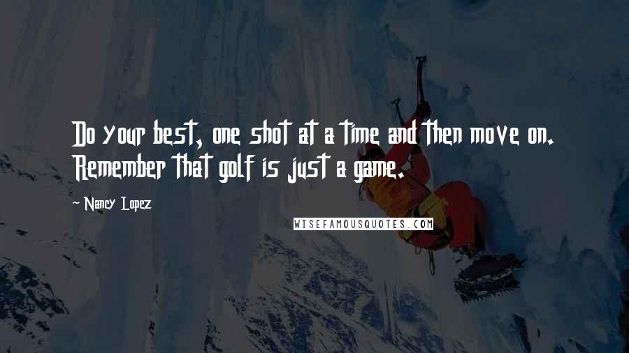 Nancy Lopez Quotes: Do your best, one shot at a time and then move on. Remember that golf is just a game.