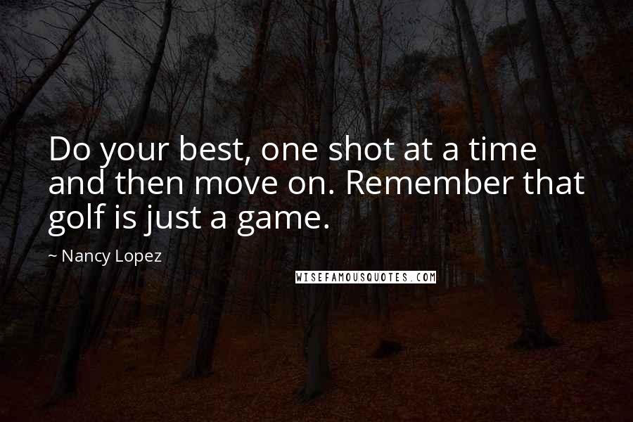 Nancy Lopez Quotes: Do your best, one shot at a time and then move on. Remember that golf is just a game.