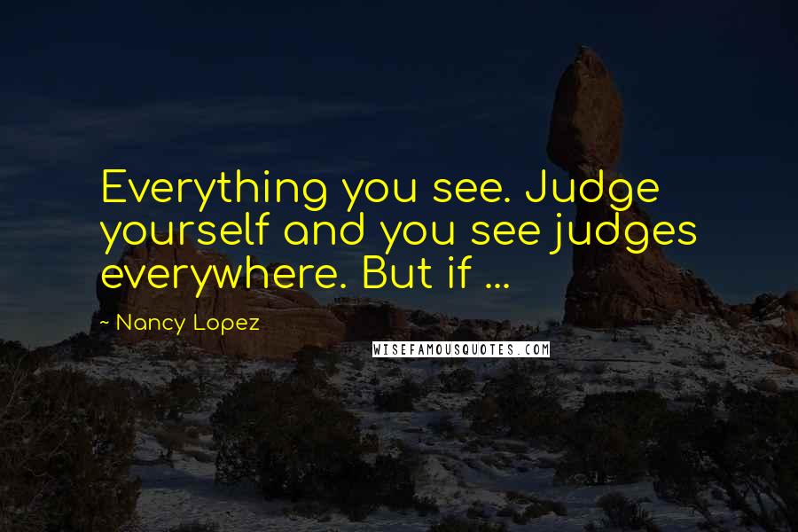 Nancy Lopez Quotes: Everything you see. Judge yourself and you see judges everywhere. But if ...