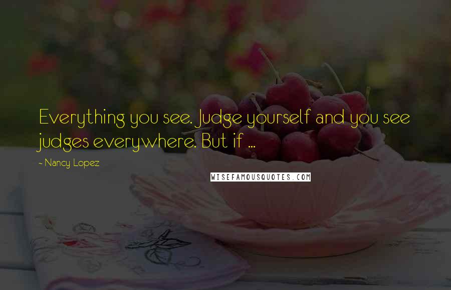 Nancy Lopez Quotes: Everything you see. Judge yourself and you see judges everywhere. But if ...