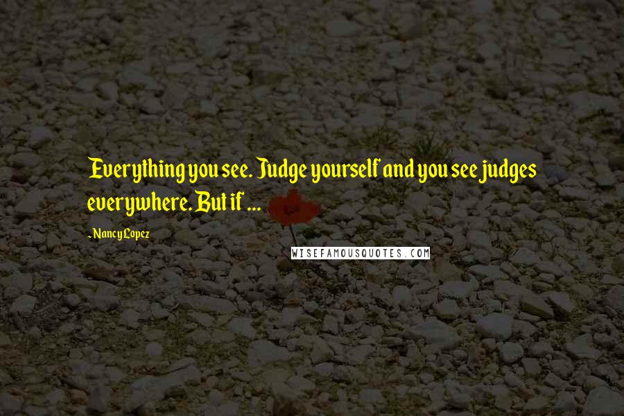 Nancy Lopez Quotes: Everything you see. Judge yourself and you see judges everywhere. But if ...