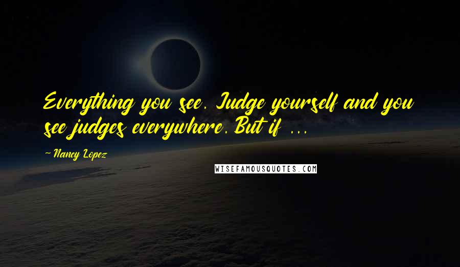 Nancy Lopez Quotes: Everything you see. Judge yourself and you see judges everywhere. But if ...