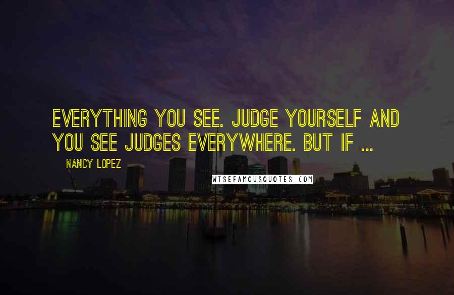Nancy Lopez Quotes: Everything you see. Judge yourself and you see judges everywhere. But if ...