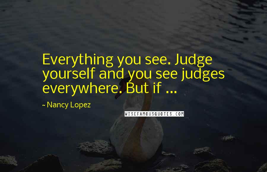 Nancy Lopez Quotes: Everything you see. Judge yourself and you see judges everywhere. But if ...