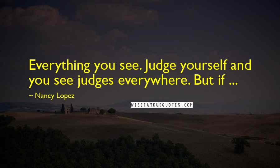 Nancy Lopez Quotes: Everything you see. Judge yourself and you see judges everywhere. But if ...