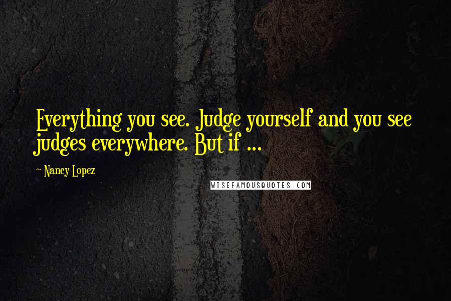 Nancy Lopez Quotes: Everything you see. Judge yourself and you see judges everywhere. But if ...