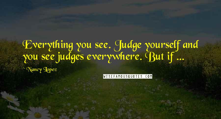 Nancy Lopez Quotes: Everything you see. Judge yourself and you see judges everywhere. But if ...