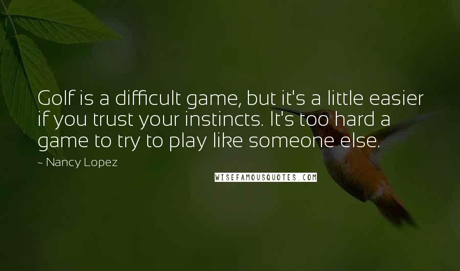 Nancy Lopez Quotes: Golf is a difficult game, but it's a little easier if you trust your instincts. It's too hard a game to try to play like someone else.