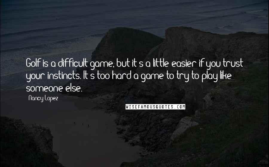 Nancy Lopez Quotes: Golf is a difficult game, but it's a little easier if you trust your instincts. It's too hard a game to try to play like someone else.