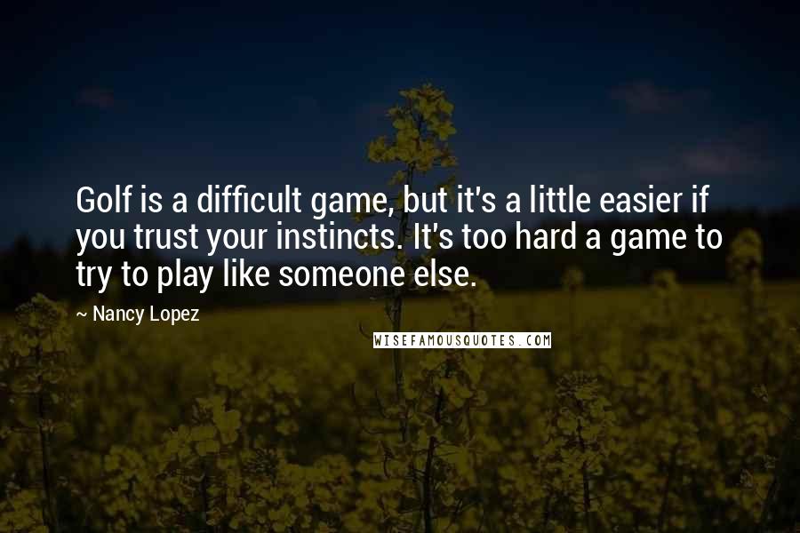 Nancy Lopez Quotes: Golf is a difficult game, but it's a little easier if you trust your instincts. It's too hard a game to try to play like someone else.