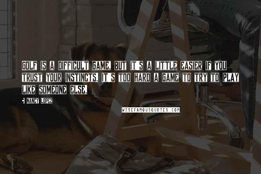 Nancy Lopez Quotes: Golf is a difficult game, but it's a little easier if you trust your instincts. It's too hard a game to try to play like someone else.