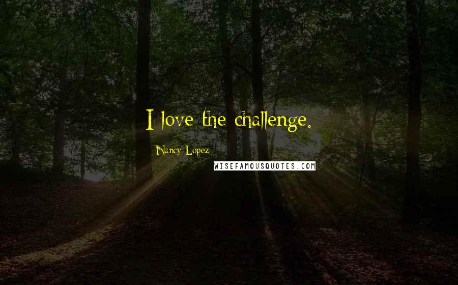 Nancy Lopez Quotes: I love the challenge.