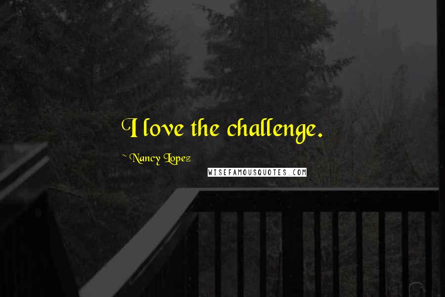 Nancy Lopez Quotes: I love the challenge.