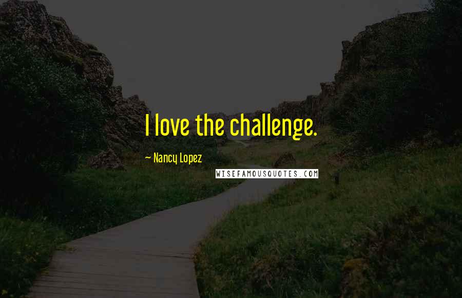 Nancy Lopez Quotes: I love the challenge.