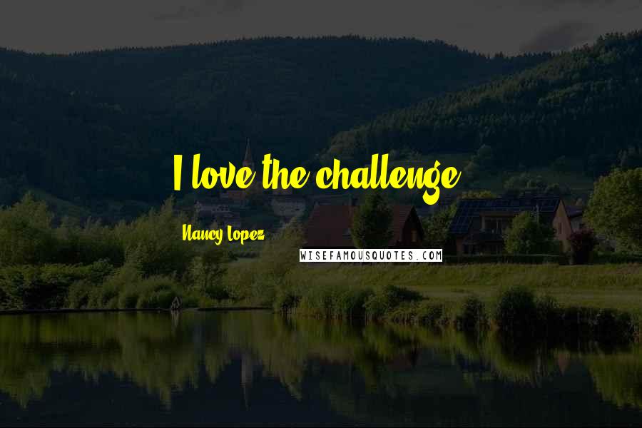 Nancy Lopez Quotes: I love the challenge.