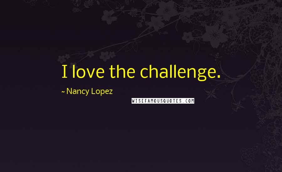 Nancy Lopez Quotes: I love the challenge.