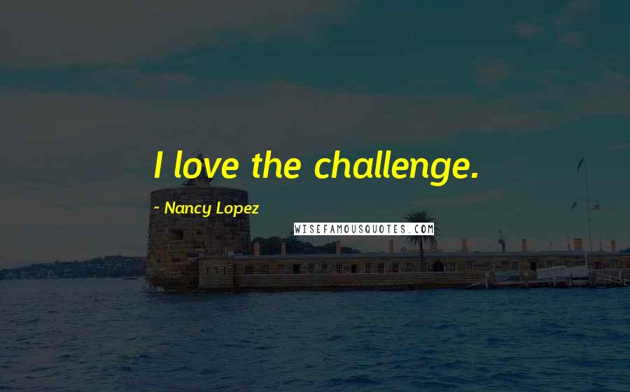 Nancy Lopez Quotes: I love the challenge.