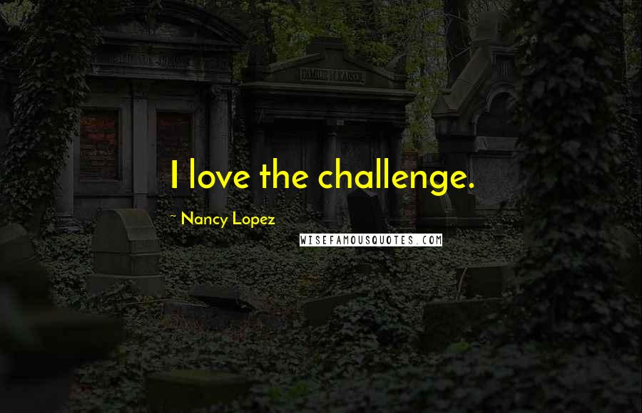 Nancy Lopez Quotes: I love the challenge.