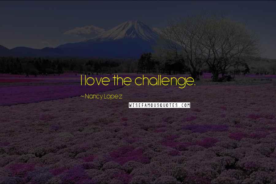 Nancy Lopez Quotes: I love the challenge.