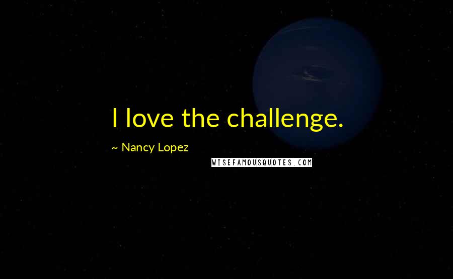 Nancy Lopez Quotes: I love the challenge.