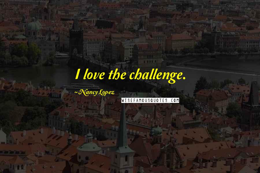 Nancy Lopez Quotes: I love the challenge.
