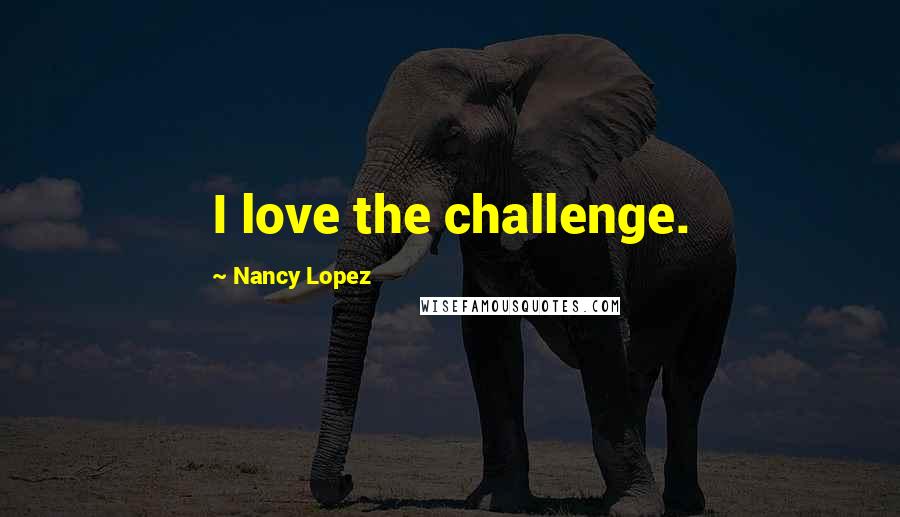 Nancy Lopez Quotes: I love the challenge.