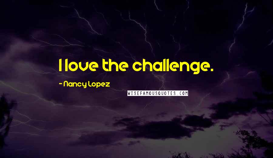 Nancy Lopez Quotes: I love the challenge.