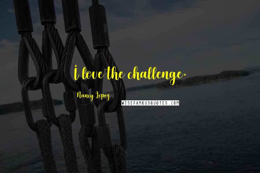 Nancy Lopez Quotes: I love the challenge.