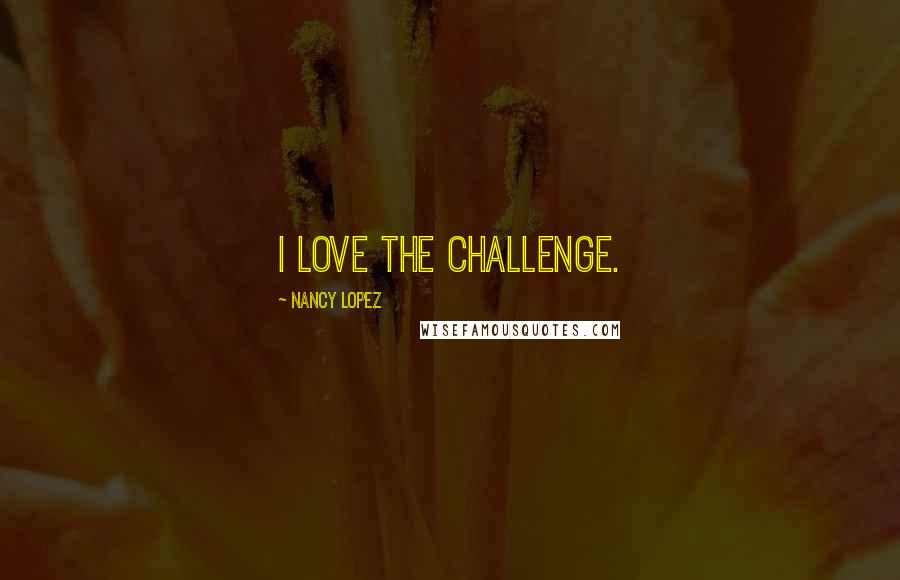 Nancy Lopez Quotes: I love the challenge.