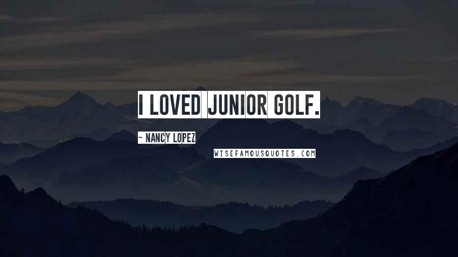 Nancy Lopez Quotes: I loved junior golf.