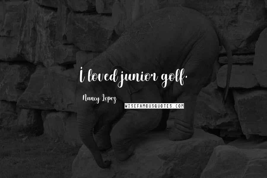 Nancy Lopez Quotes: I loved junior golf.