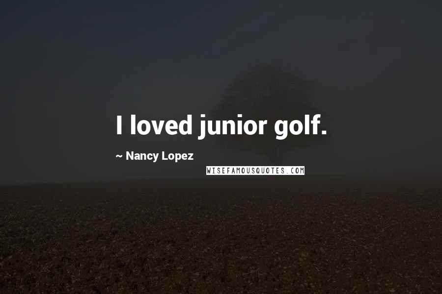 Nancy Lopez Quotes: I loved junior golf.