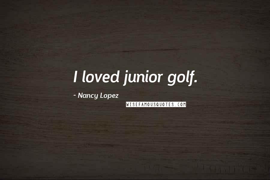Nancy Lopez Quotes: I loved junior golf.