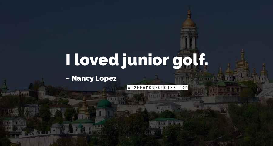 Nancy Lopez Quotes: I loved junior golf.
