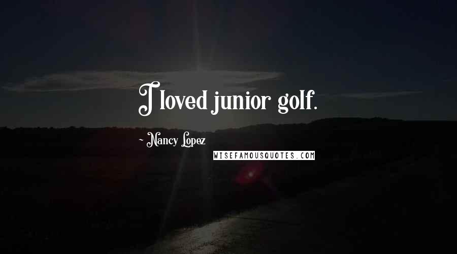 Nancy Lopez Quotes: I loved junior golf.