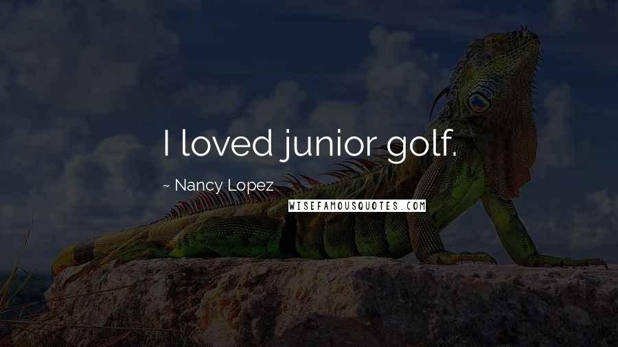 Nancy Lopez Quotes: I loved junior golf.