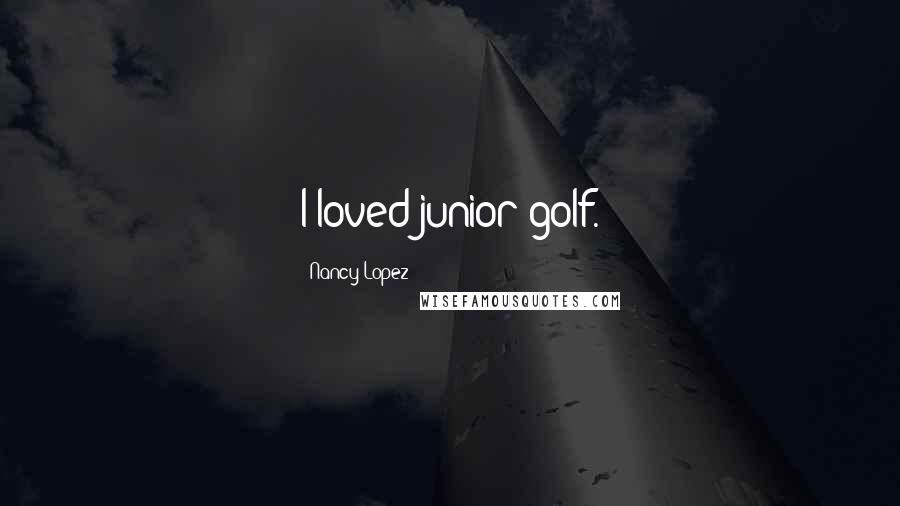Nancy Lopez Quotes: I loved junior golf.