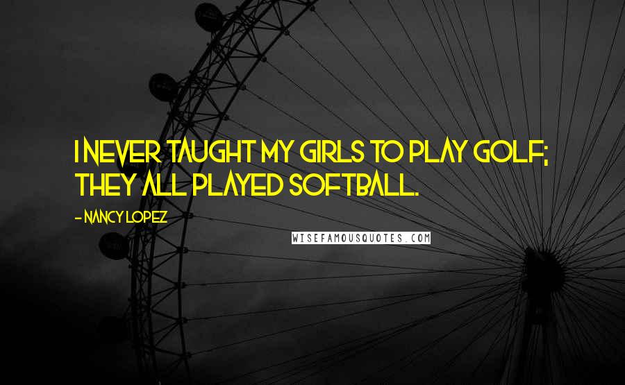 Nancy Lopez Quotes: I never taught my girls to play golf; they all played softball.