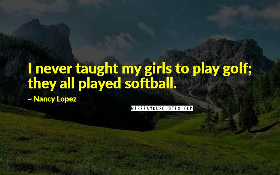 Nancy Lopez Quotes: I never taught my girls to play golf; they all played softball.