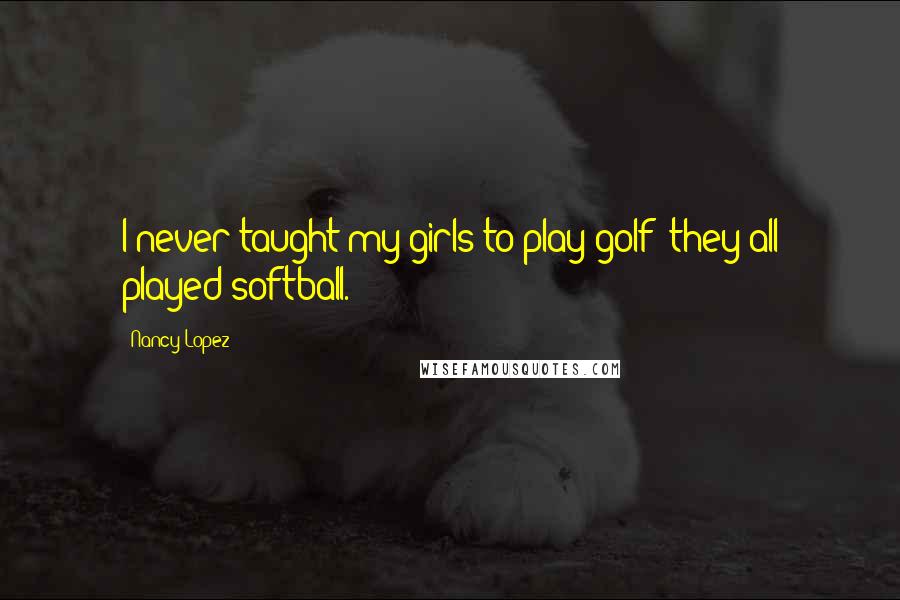 Nancy Lopez Quotes: I never taught my girls to play golf; they all played softball.