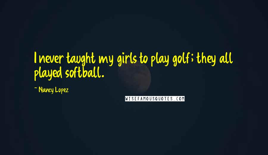 Nancy Lopez Quotes: I never taught my girls to play golf; they all played softball.