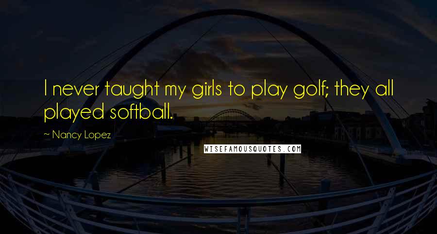 Nancy Lopez Quotes: I never taught my girls to play golf; they all played softball.