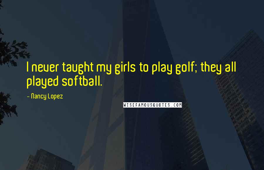 Nancy Lopez Quotes: I never taught my girls to play golf; they all played softball.