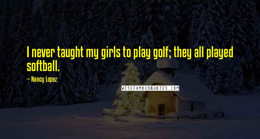 Nancy Lopez Quotes: I never taught my girls to play golf; they all played softball.