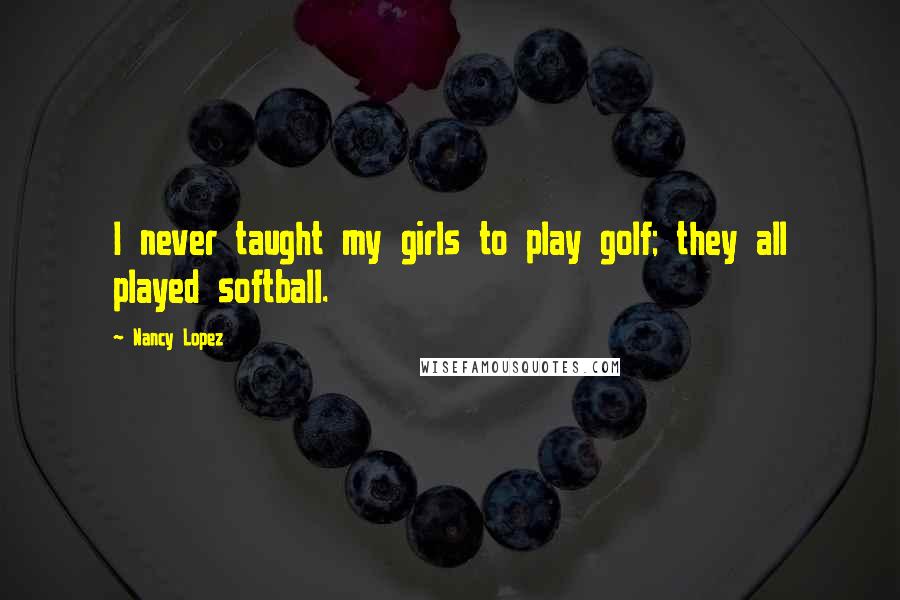 Nancy Lopez Quotes: I never taught my girls to play golf; they all played softball.