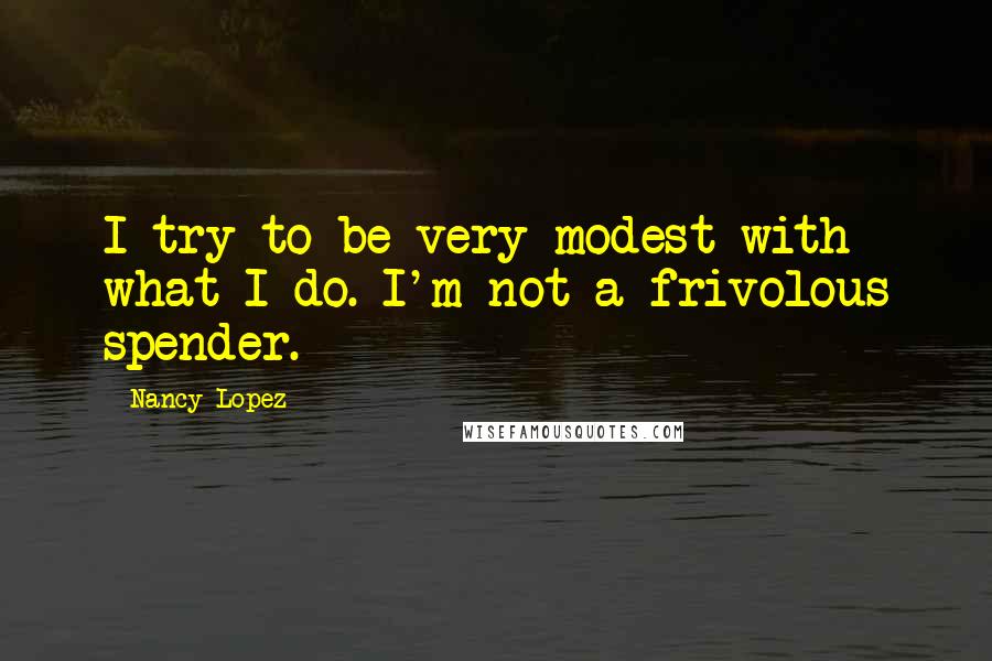 Nancy Lopez Quotes: I try to be very modest with what I do. I'm not a frivolous spender.