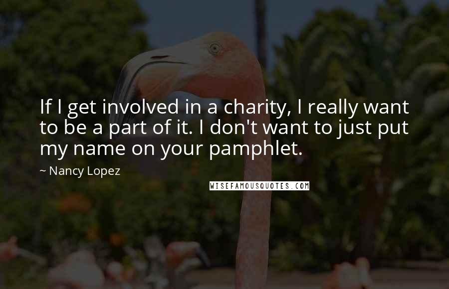 Nancy Lopez Quotes: If I get involved in a charity, I really want to be a part of it. I don't want to just put my name on your pamphlet.