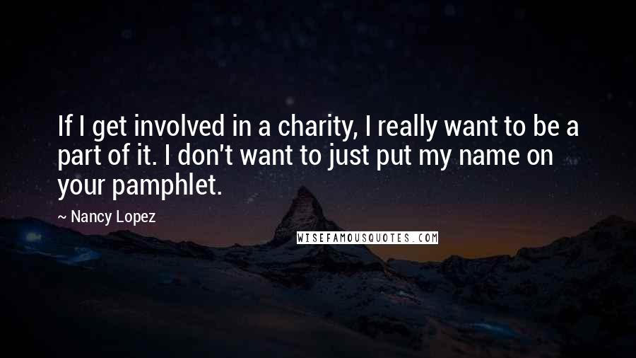 Nancy Lopez Quotes: If I get involved in a charity, I really want to be a part of it. I don't want to just put my name on your pamphlet.