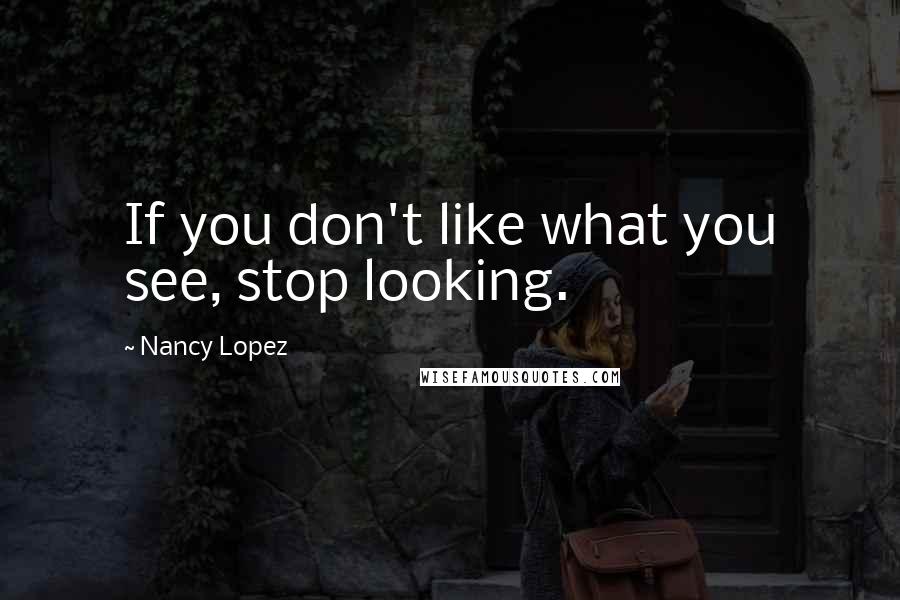 Nancy Lopez Quotes: If you don't like what you see, stop looking.